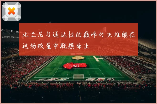 比兰尼与通达拉的巅峰对决谁能在这场较量中脱颖而出
