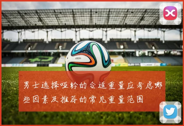 男士选择哑铃的合适重量应考虑哪些因素及推荐的常见重量范围