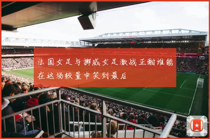 法国女足与挪威女足激战正酣谁能在这场较量中笑到最后