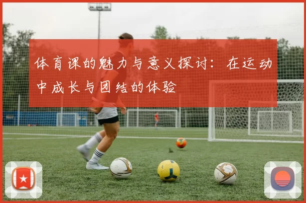 体育课的魅力与意义探讨：在运动中成长与团结的体验