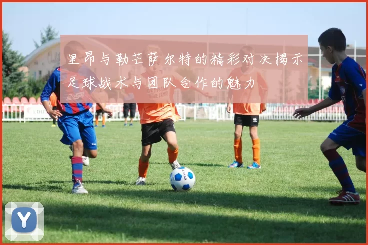 里昂与勒芒萨尔特的精彩对决揭示足球战术与团队合作的魅力