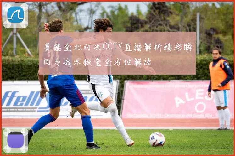 鲁能全北对决CCTV直播解析精彩瞬间与战术较量全方位解读