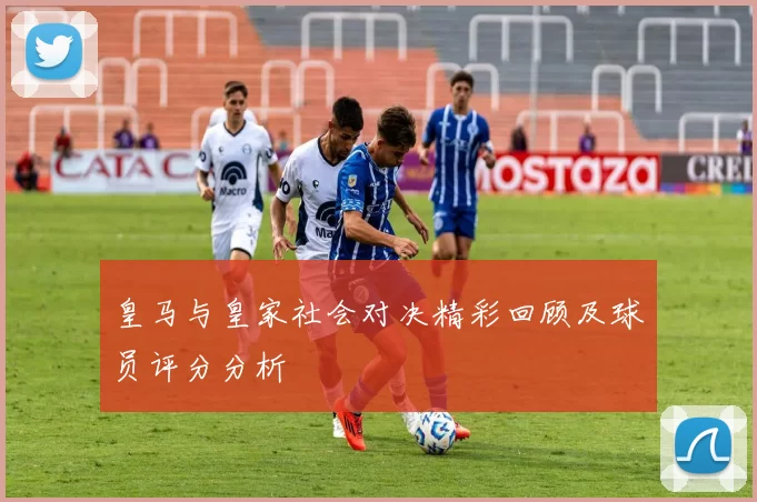 皇马与皇家社会对决精彩回顾及球员评分分析