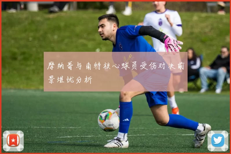 摩纳哥与南特核心球员受伤对决前景堪忧分析