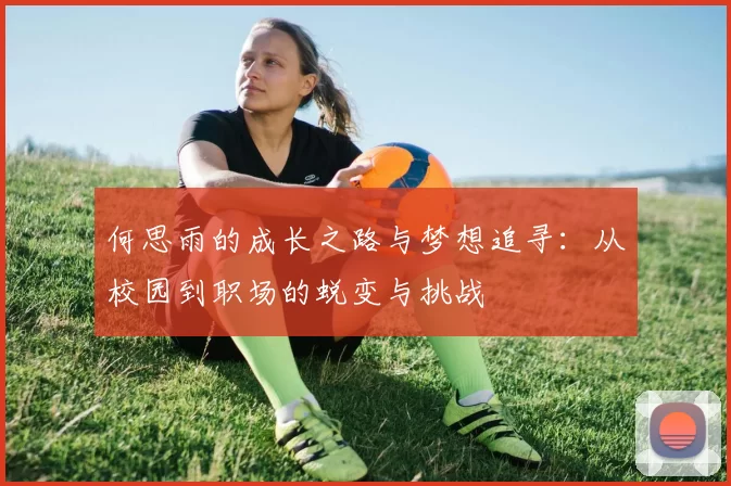 何思雨的成长之路与梦想追寻：从校园到职场的蜕变与挑战