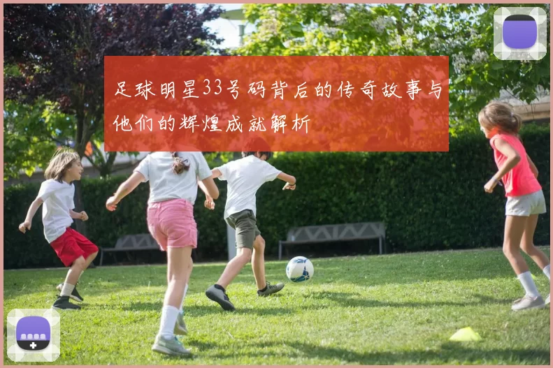 足球明星33号码背后的传奇故事与他们的辉煌成就解析
