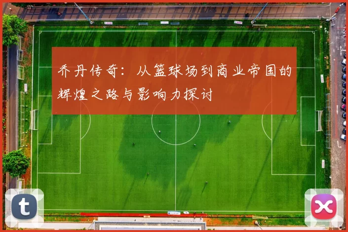 乔丹传奇：从篮球场到商业帝国的辉煌之路与影响力探讨